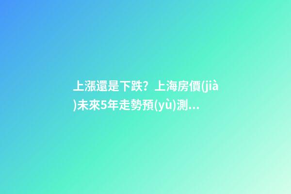 上漲還是下跌？上海房價(jià)未來5年走勢預(yù)測依據(jù)是什么？